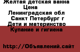 Желтая детская ванна › Цена ­ 300 - Ленинградская обл., Санкт-Петербург г. Дети и материнство » Купание и гигиена   